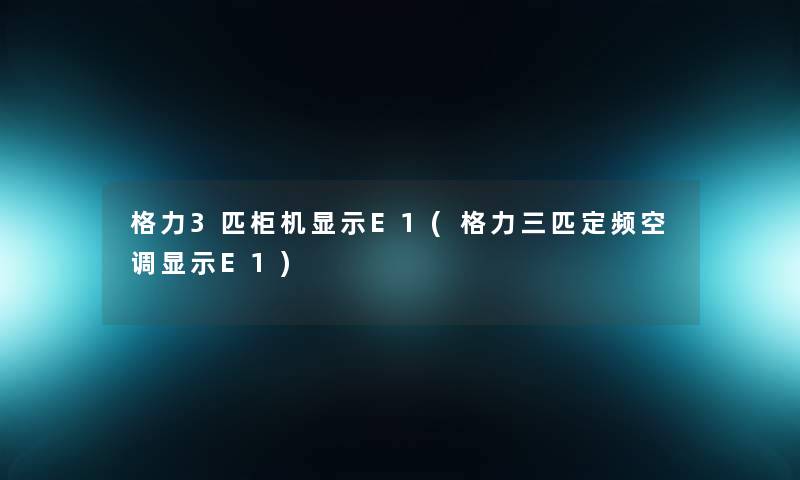 格力3匹柜机显示E1(格力三匹定频空调显示E1) 格力3匹柜机显示E1(格力三匹定频空调显示E1)