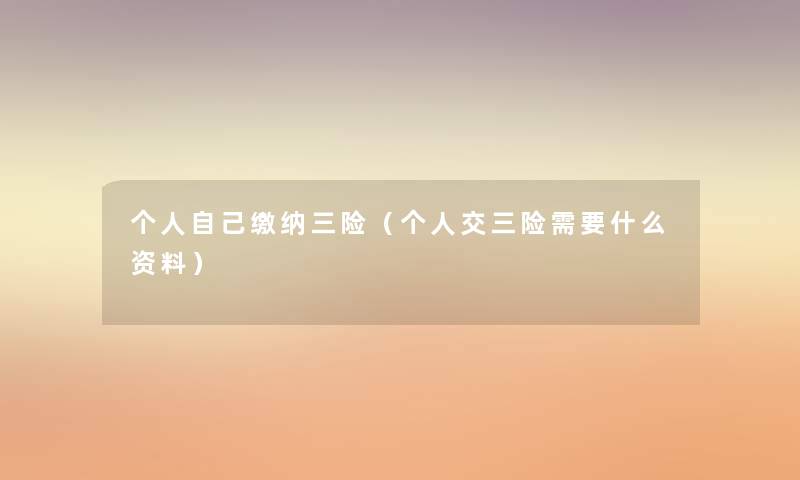 个人自己缴纳三险(个人交三险需要什么资料) 个人自己缴纳三险(个人交三险需要什么资料)