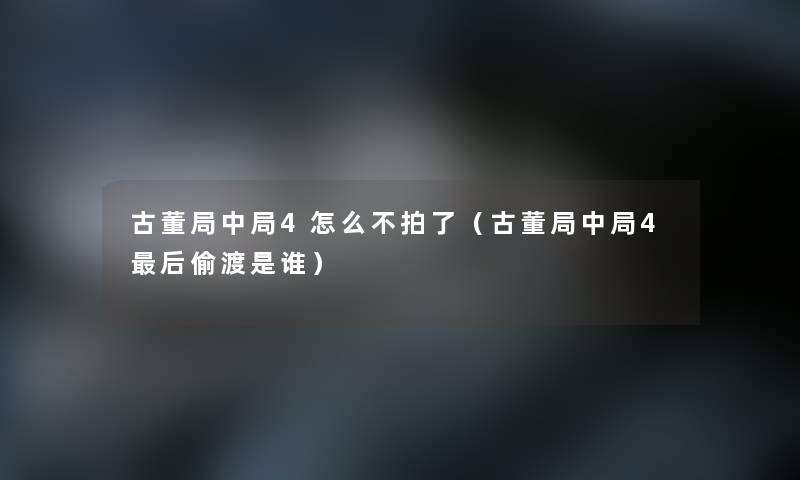 古董局中局4怎么不拍了(古董局中局4这里要说偷渡是谁) 古董局中局4怎么不拍了(古董局中局4这里要说偷渡是谁)