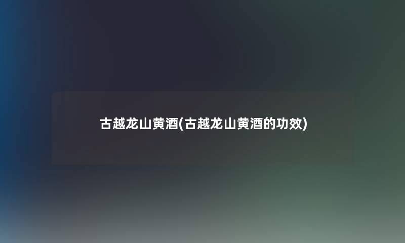 古越龙山黄酒(古越龙山黄酒的功效) 古越龙山黄酒(古越龙山黄酒的功效)