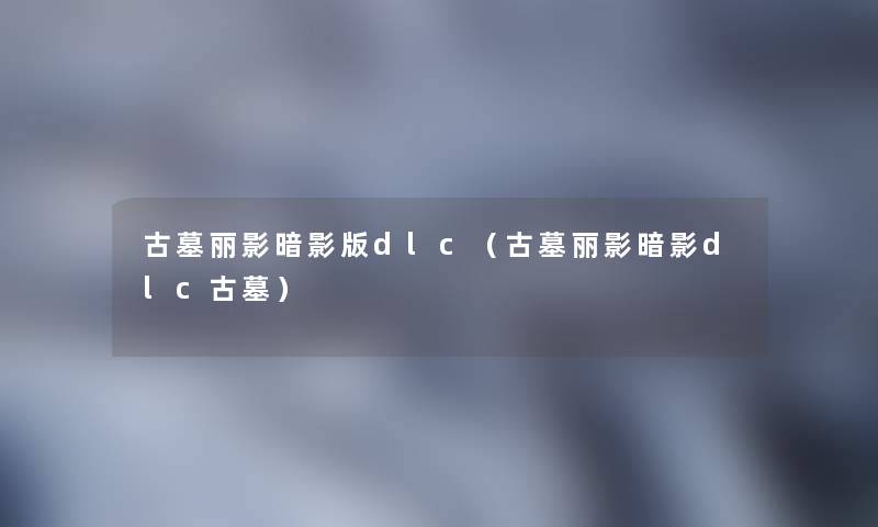 古墓丽影暗影版dlc(古墓丽影暗影dlc古墓) 古墓丽影暗影版dlc(古墓丽影暗影dlc古墓)