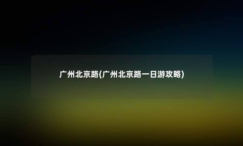 广州北京路(广州北京路一日游攻略) 广州北京路(广州北京路一日游攻略)