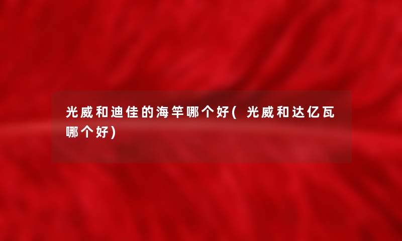 光威和迪佳的海竿哪个好(光威和达亿瓦哪个好) 光威和迪佳的海竿哪个好(光威和达亿瓦哪个好)
