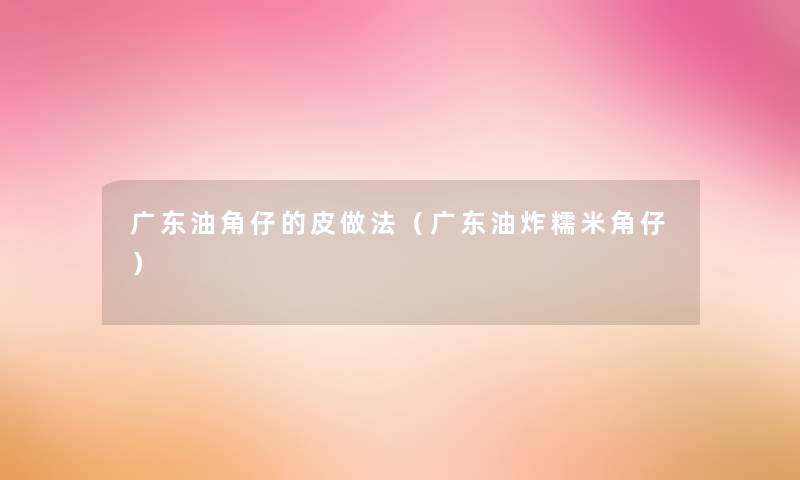 广东油角仔的皮做法(广东油炸糯米角仔) 广东油角仔的皮做法(广东油炸糯米角仔)