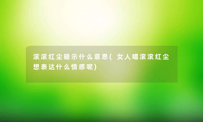 滚滚红尘暗示什么意思(女人唱滚滚红尘想表达什么情感呢) 滚滚红尘暗示什么意思(女人唱滚滚红尘想表达什么情感呢)