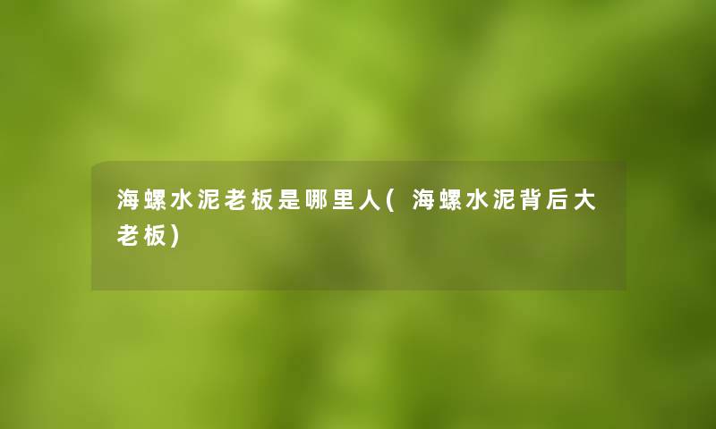 海螺水泥老板是哪里人(海螺水泥背后大老板) 海螺水泥老板是哪里人(海螺水泥背后大老板)