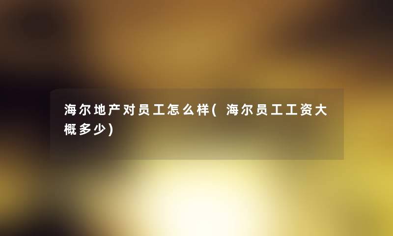 海尔地产对员工怎么样(海尔员工工资大概多少) 海尔地产对员工怎么样(海尔员工工资大概多少)