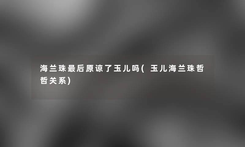 海兰珠这里要说原谅了玉儿吗(玉儿海兰珠哲哲关系) 海兰珠这里要说原谅了玉儿吗(玉儿海兰珠哲哲关系)