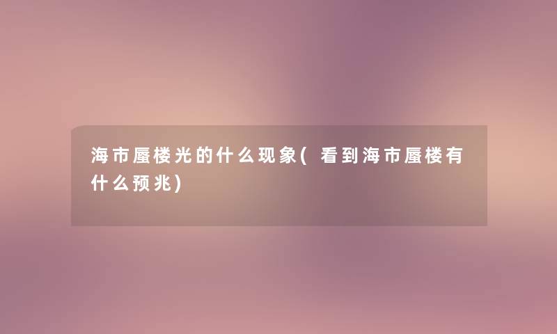 海市蜃楼光的什么现象(看到海市蜃楼有什么预兆) 海市蜃楼光的什么现象(看到海市蜃楼有什么预兆)