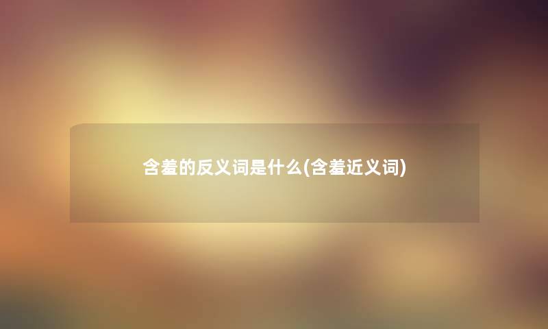 含羞的反义词是什么(含羞近义词) 含羞的反义词是什么(含羞近义词)