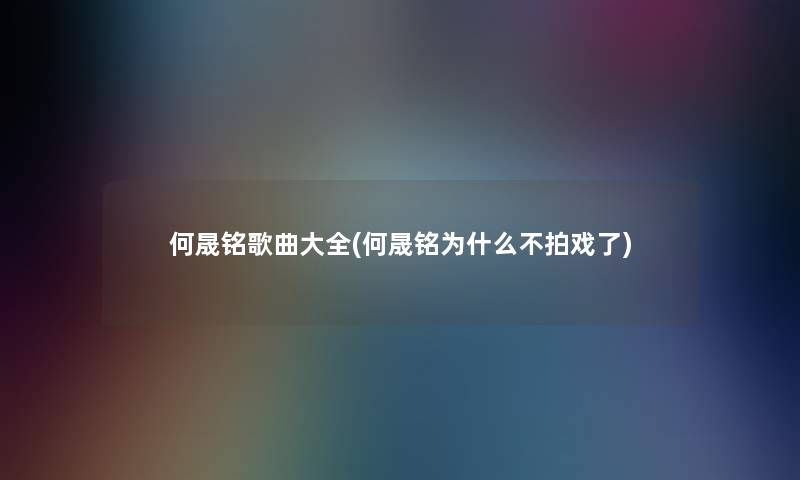 何晟铭歌曲大全(何晟铭为什么不拍戏了) 何晟铭歌曲大全(何晟铭为什么不拍戏了)