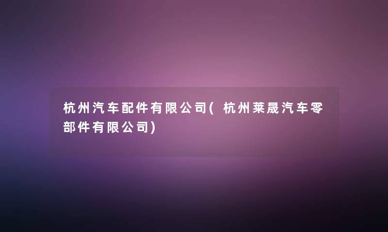 杭州汽车配件有限公司(杭州莱晟汽车零部件有限公司) 杭州汽车配件有限公司(杭州莱晟汽车零部件有限公司)