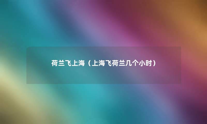 荷兰飞上海(上海飞荷兰几个小时) 荷兰飞上海(上海飞荷兰几个小时)