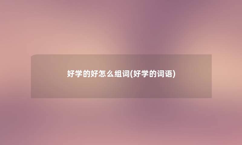 好学的好怎么组词(好学的词语) 好学的好怎么组词(好学的词语)