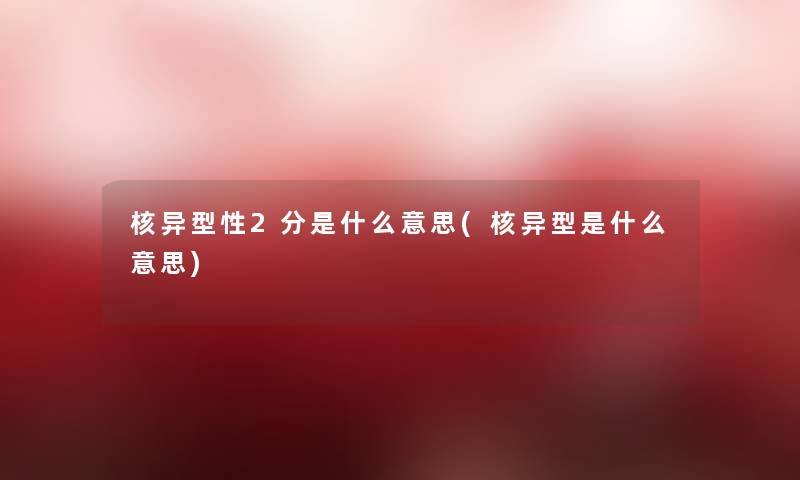 核异型性2分是什么意思(核异型是什么意思) 核异型性2分是什么意思(核异型是什么意思)