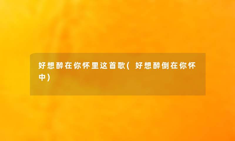 好想醉在你怀里这首歌(好想醉倒在你怀中) 好想醉在你怀里这首歌(好想醉倒在你怀中)