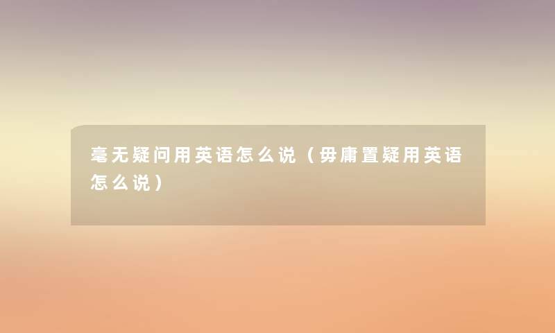 毫无疑问用英语怎么说(毋庸置疑用英语怎么说) 毫无疑问用英语怎么说(毋庸置疑用英语怎么说)