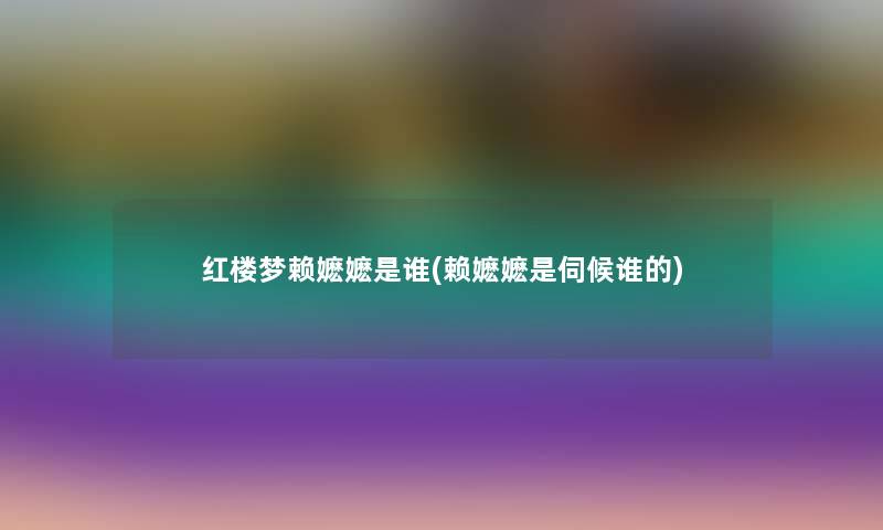 红楼梦赖嬷嬷是谁(赖嬷嬷是伺候谁的) 红楼梦赖嬷嬷是谁(赖嬷嬷是伺候谁的)