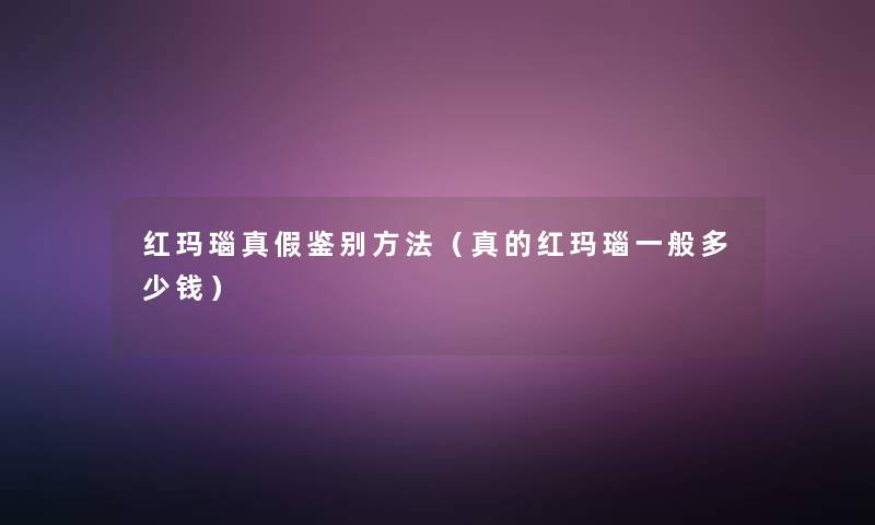 红玛瑙真假鉴别方法(真的红玛瑙一般多少钱) 红玛瑙真假鉴别方法(真的红玛瑙一般多少钱)