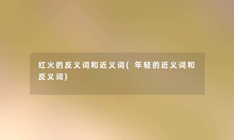 红火的反义词和近义词(年轻的近义词和反义词) 红火的反义词和近义词(年轻的近义词和反义词)
