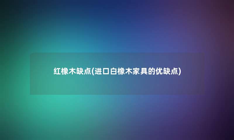 红橡木缺点(进口白橡木家具的优缺点) 红橡木缺点(进口白橡木家具的优缺点)