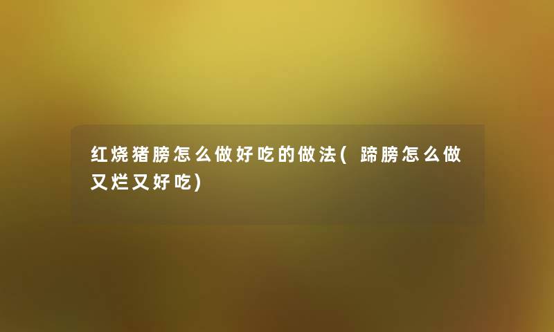 红烧猪膀怎么做好吃的做法(蹄膀怎么做又烂又好吃) 红烧猪膀怎么做好吃的做法(蹄膀怎么做又烂又好吃)