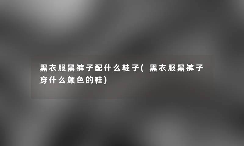 黑衣服黑裤子配什么鞋子(黑衣服黑裤子穿什么颜色的鞋) 黑衣服黑裤子配什么鞋子(黑衣服黑裤子穿什么颜色的鞋)