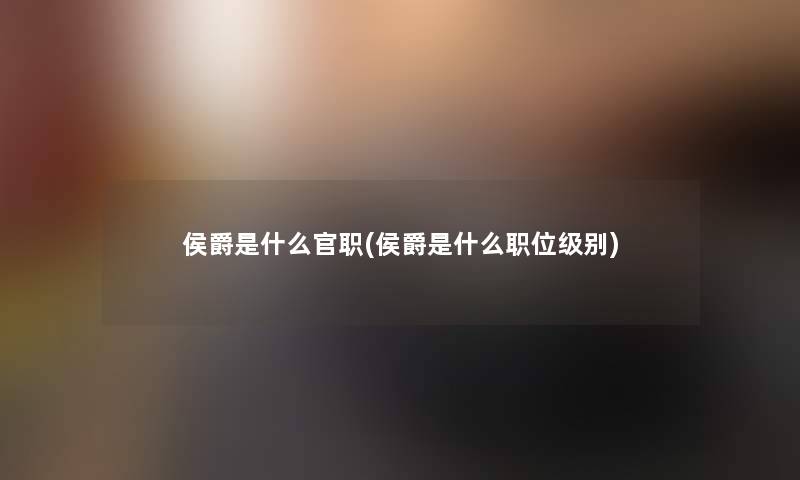 侯爵是什么官职(侯爵是什么职位级别) 侯爵是什么官职(侯爵是什么职位级别)