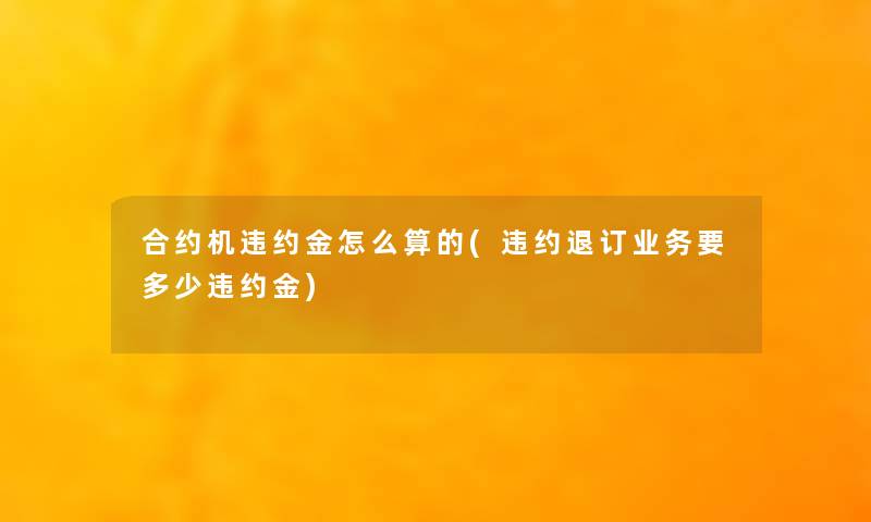 合约机违约金怎么算的(违约退订业务要多少违约金) 合约机违约金怎么算的(违约退订业务要多少违约金)