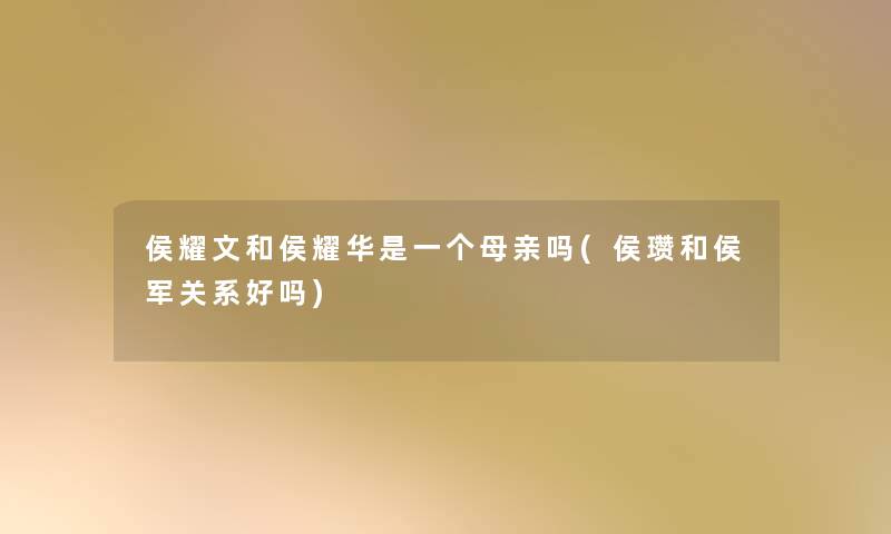 侯耀文和侯耀华是一个母亲吗(侯瓒和侯军关系好吗) 侯耀文和侯耀华是一个母亲吗(侯瓒和侯军关系好吗)