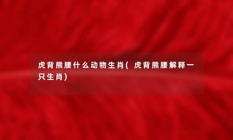 虎背熊腰什么动物生肖(虎背熊腰解释一只生肖) 虎背熊腰什么动物生肖(虎背熊腰解释一只生肖)