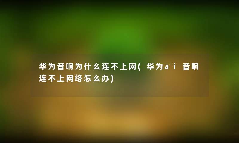 华为音响为什么连不上网(华为ai音响连不上网络怎么办) 华为音响为什么连不上网(华为ai音响连不上网络怎么办)