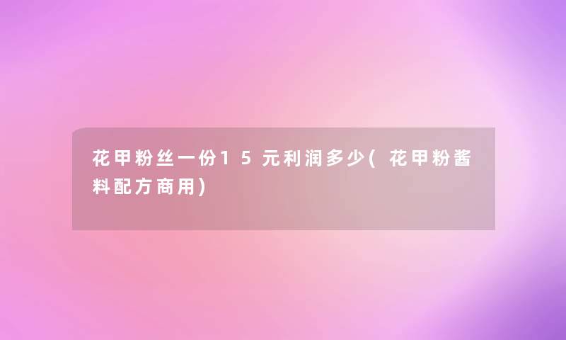 花甲粉丝一份15元利润多少(花甲粉酱料配方商用) 花甲粉丝一份15元利润多少(花甲粉酱料配方商用)