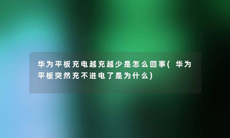 华为平板充电越充越少是怎么回事(华为平板突然充不进电了是为什么) 华为平板充电越充越少是怎么回事(华为平板突然充不进电了是为什么)
