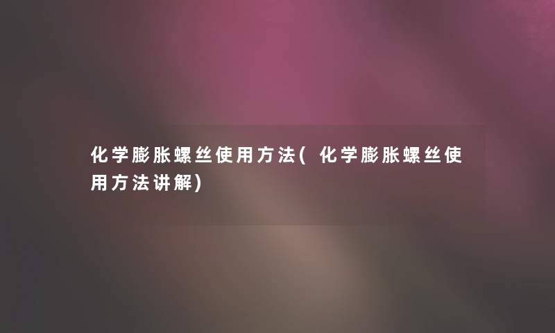 化学膨胀螺丝使用方法(化学膨胀螺丝使用方法讲解) 化学膨胀螺丝使用方法(化学膨胀螺丝使用方法讲解)
