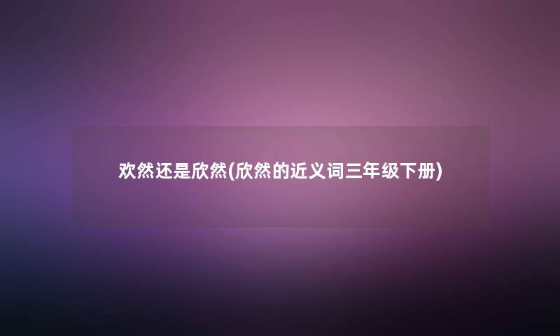 欢然还是欣然(欣然的近义词三年级下册) 欢然还是欣然(欣然的近义词三年级下册)