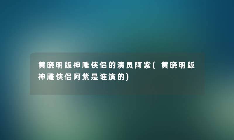 黄晓明版神雕侠侣的演员阿紫(黄晓明版神雕侠侣阿紫是谁演的) 黄晓明版神雕侠侣的演员阿紫(黄晓明版神雕侠侣阿紫是谁演的)