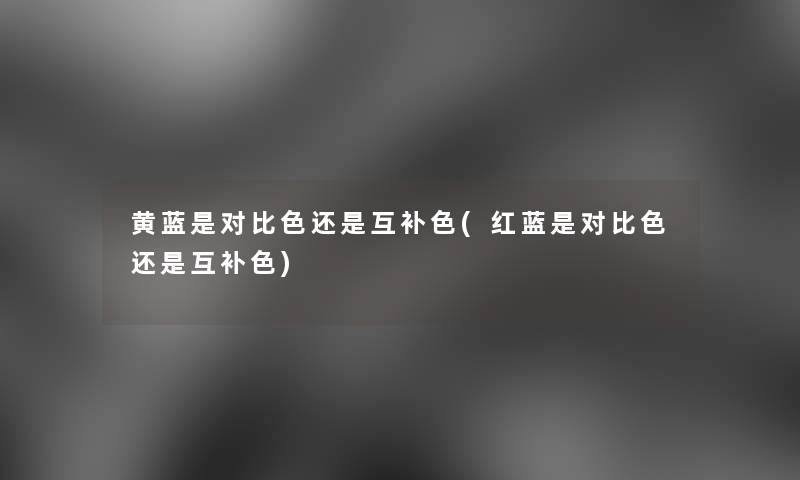 黄蓝是对比色还是互补色(红蓝是对比色还是互补色) 黄蓝是对比色还是互补色(红蓝是对比色还是互补色)