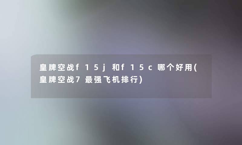 皇牌空战f15j和f15c哪个好用(皇牌空战7强飞机整理) 皇牌空战f15j和f15c哪个好用(皇牌空战7强飞机整理)