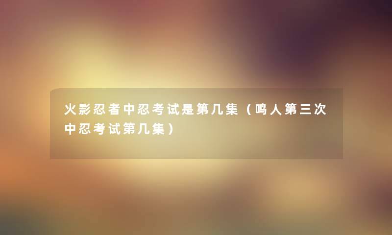 火影忍者中忍考试是第几集(鸣人第三次中忍考试第几集) 火影忍者中忍考试是第几集(鸣人第三次中忍考试第几集)