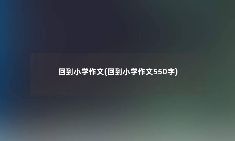 回到小学作文(回到小学作文550字) 回到小学作文(回到小学作文550字)