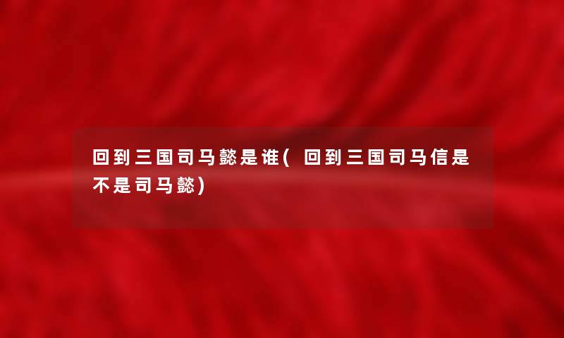 回到三国司马懿是谁(回到三国司马信是不是司马懿) 回到三国司马懿是谁(回到三国司马信是不是司马懿)