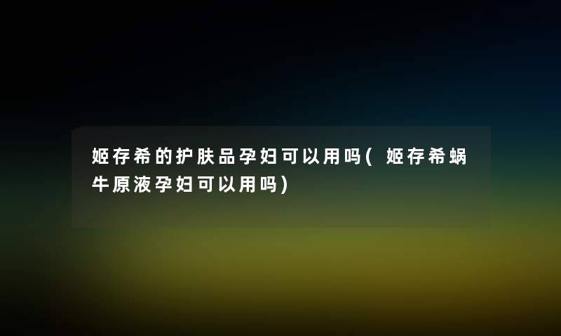 姬存希的护肤品孕妇可以用吗(姬存希蜗牛原液孕妇可以用吗) 姬存希的护肤品孕妇可以用吗(姬存希蜗牛原液孕妇可以用吗)