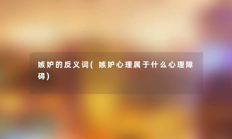 嫉妒的反义词(嫉妒心理属于什么心理障碍) 嫉妒的反义词(嫉妒心理属于什么心理障碍)