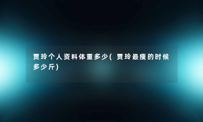贾玲个人资料体重多少(贾玲瘦的时候多少斤) 贾玲个人资料体重多少(贾玲瘦的时候多少斤)