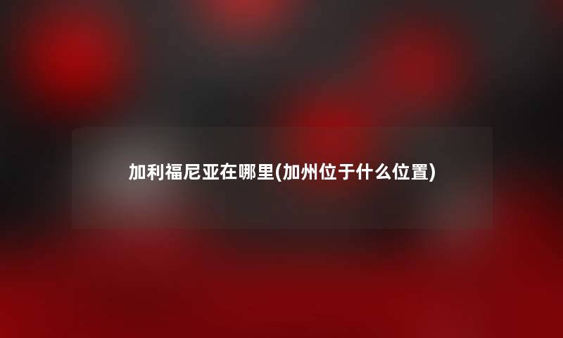加利福尼亚在哪里(加州位于什么位置) 加利福尼亚在哪里(加州位于什么位置)