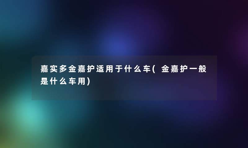 嘉实多金嘉护适用于什么车(金嘉护一般是什么车用) 嘉实多金嘉护适用于什么车(金嘉护一般是什么车用)