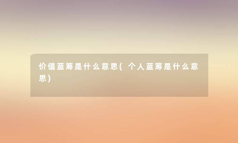 价值蓝筹是什么意思(个人蓝筹是什么意思) 价值蓝筹是什么意思(个人蓝筹是什么意思)