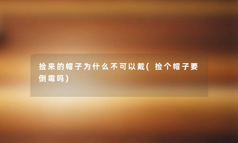 捡来的帽子为什么不可以戴(捡个帽子要倒霉吗) 捡来的帽子为什么不可以戴(捡个帽子要倒霉吗)