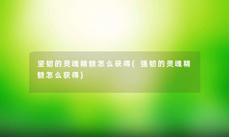 坚韧的灵魂精髓怎么获得(强韧的灵魂精髓怎么获得) 坚韧的灵魂精髓怎么获得(强韧的灵魂精髓怎么获得)